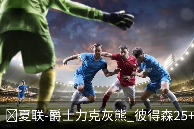 🏀夏联-爵士力克灰熊 彼得森25+12 布泽尔18+7 科沃德23分